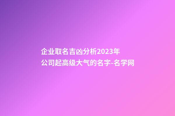 企业取名吉凶分析2023年 公司起高级大气的名字-名学网-第1张-公司起名-玄机派